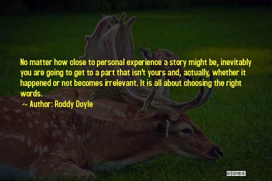 Roddy Doyle Quotes: No Matter How Close To Personal Experience A Story Might Be, Inevitably You Are Going To Get To A Part