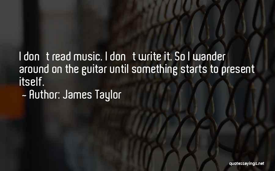 James Taylor Quotes: I Don't Read Music. I Don't Write It. So I Wander Around On The Guitar Until Something Starts To Present