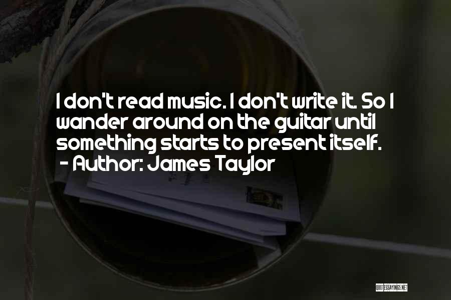 James Taylor Quotes: I Don't Read Music. I Don't Write It. So I Wander Around On The Guitar Until Something Starts To Present