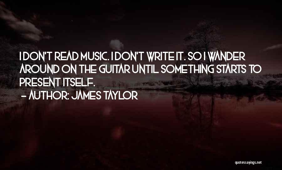 James Taylor Quotes: I Don't Read Music. I Don't Write It. So I Wander Around On The Guitar Until Something Starts To Present