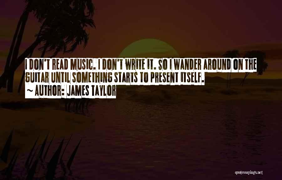 James Taylor Quotes: I Don't Read Music. I Don't Write It. So I Wander Around On The Guitar Until Something Starts To Present