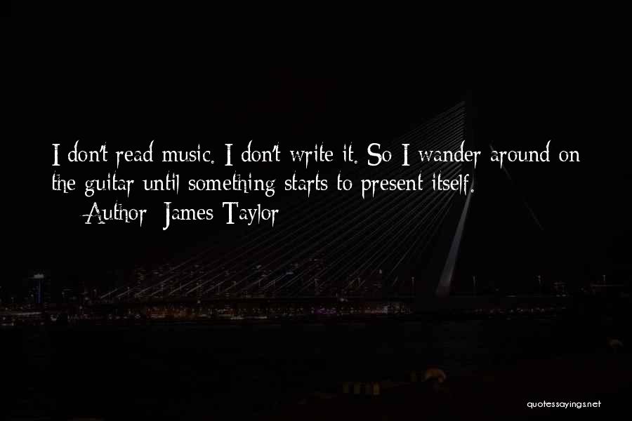 James Taylor Quotes: I Don't Read Music. I Don't Write It. So I Wander Around On The Guitar Until Something Starts To Present