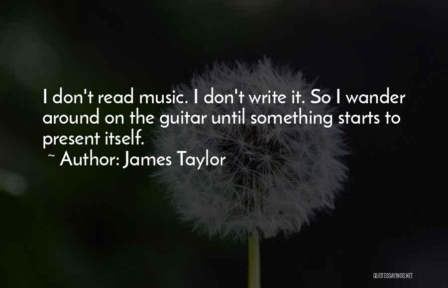 James Taylor Quotes: I Don't Read Music. I Don't Write It. So I Wander Around On The Guitar Until Something Starts To Present