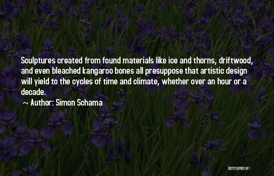 Simon Schama Quotes: Sculptures Created From Found Materials Like Ice And Thorns, Driftwood, And Even Bleached Kangaroo Bones All Presuppose That Artistic Design