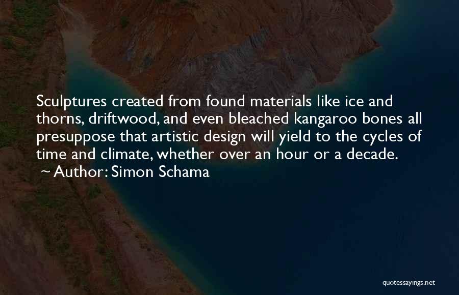 Simon Schama Quotes: Sculptures Created From Found Materials Like Ice And Thorns, Driftwood, And Even Bleached Kangaroo Bones All Presuppose That Artistic Design