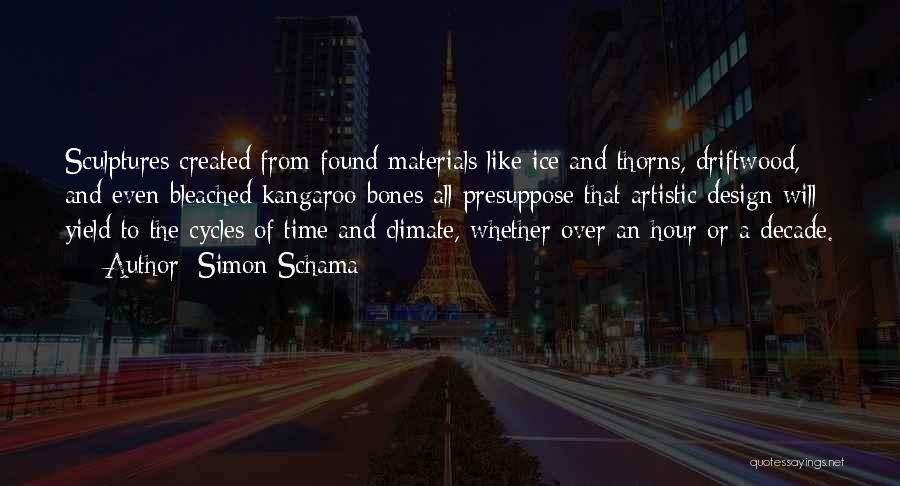 Simon Schama Quotes: Sculptures Created From Found Materials Like Ice And Thorns, Driftwood, And Even Bleached Kangaroo Bones All Presuppose That Artistic Design