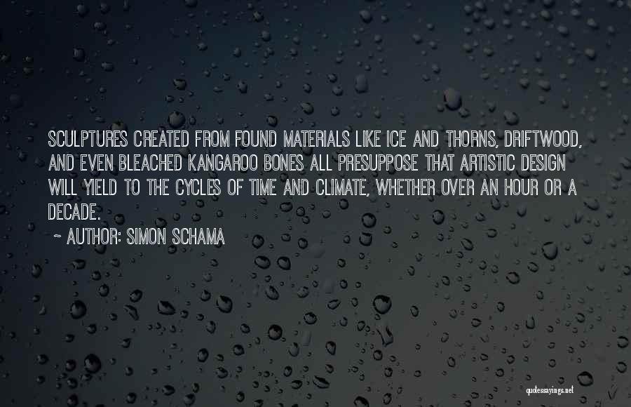 Simon Schama Quotes: Sculptures Created From Found Materials Like Ice And Thorns, Driftwood, And Even Bleached Kangaroo Bones All Presuppose That Artistic Design