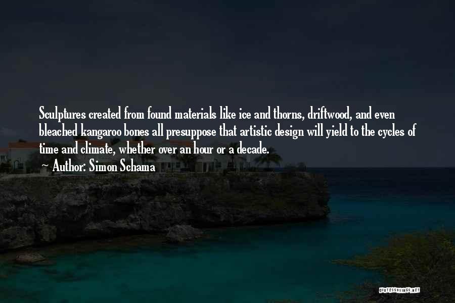 Simon Schama Quotes: Sculptures Created From Found Materials Like Ice And Thorns, Driftwood, And Even Bleached Kangaroo Bones All Presuppose That Artistic Design