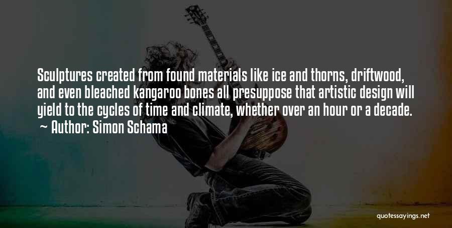 Simon Schama Quotes: Sculptures Created From Found Materials Like Ice And Thorns, Driftwood, And Even Bleached Kangaroo Bones All Presuppose That Artistic Design