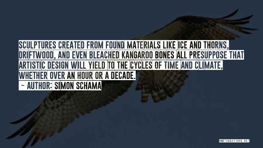 Simon Schama Quotes: Sculptures Created From Found Materials Like Ice And Thorns, Driftwood, And Even Bleached Kangaroo Bones All Presuppose That Artistic Design