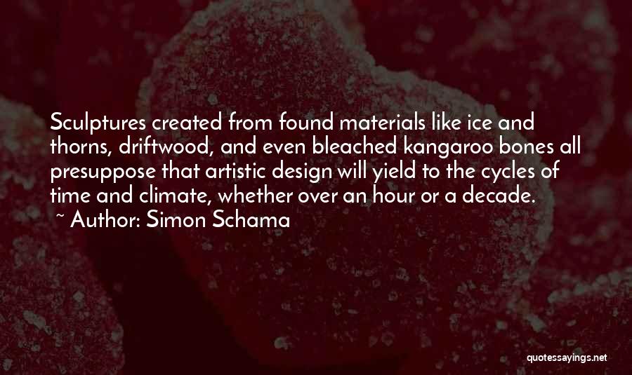 Simon Schama Quotes: Sculptures Created From Found Materials Like Ice And Thorns, Driftwood, And Even Bleached Kangaroo Bones All Presuppose That Artistic Design