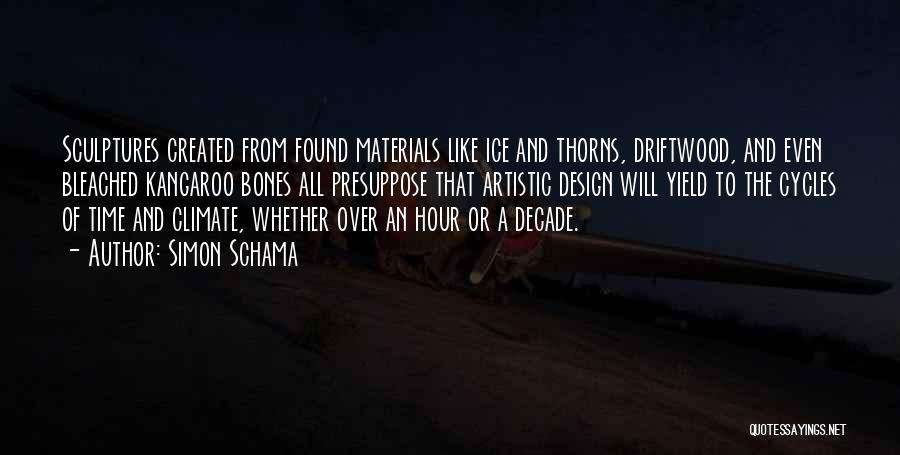 Simon Schama Quotes: Sculptures Created From Found Materials Like Ice And Thorns, Driftwood, And Even Bleached Kangaroo Bones All Presuppose That Artistic Design