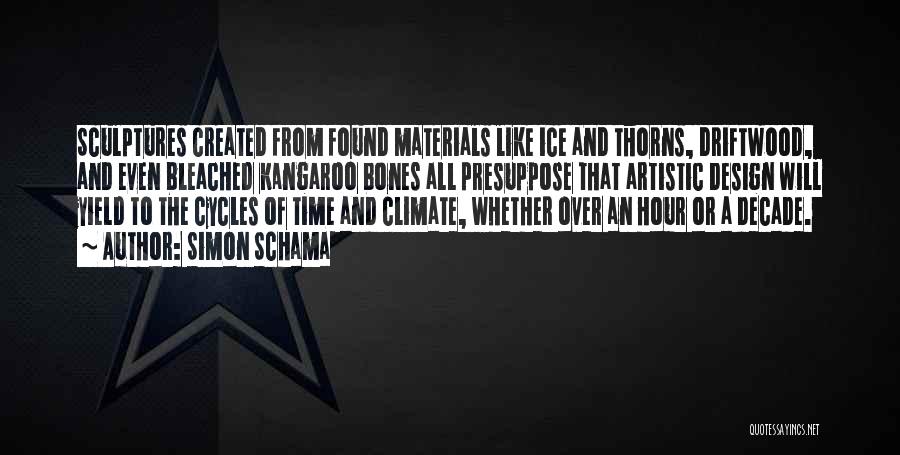 Simon Schama Quotes: Sculptures Created From Found Materials Like Ice And Thorns, Driftwood, And Even Bleached Kangaroo Bones All Presuppose That Artistic Design