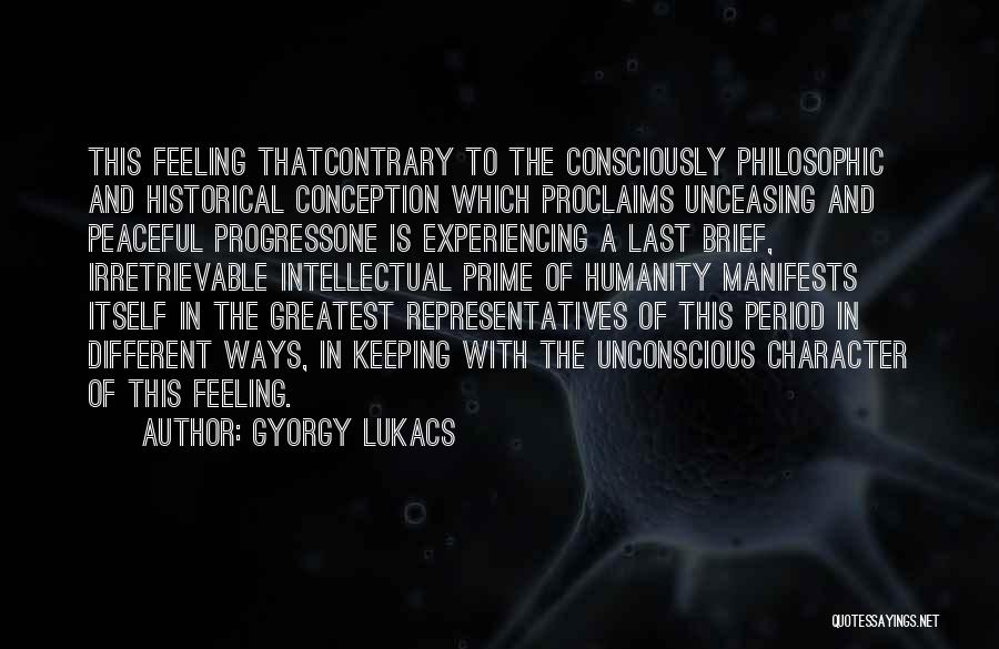 Gyorgy Lukacs Quotes: This Feeling Thatcontrary To The Consciously Philosophic And Historical Conception Which Proclaims Unceasing And Peaceful Progressone Is Experiencing A Last
