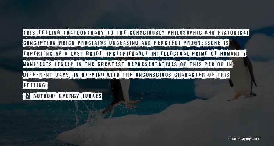Gyorgy Lukacs Quotes: This Feeling Thatcontrary To The Consciously Philosophic And Historical Conception Which Proclaims Unceasing And Peaceful Progressone Is Experiencing A Last