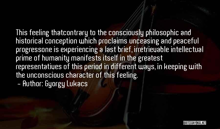 Gyorgy Lukacs Quotes: This Feeling Thatcontrary To The Consciously Philosophic And Historical Conception Which Proclaims Unceasing And Peaceful Progressone Is Experiencing A Last