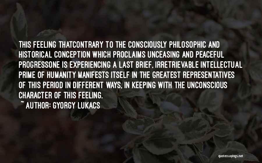 Gyorgy Lukacs Quotes: This Feeling Thatcontrary To The Consciously Philosophic And Historical Conception Which Proclaims Unceasing And Peaceful Progressone Is Experiencing A Last
