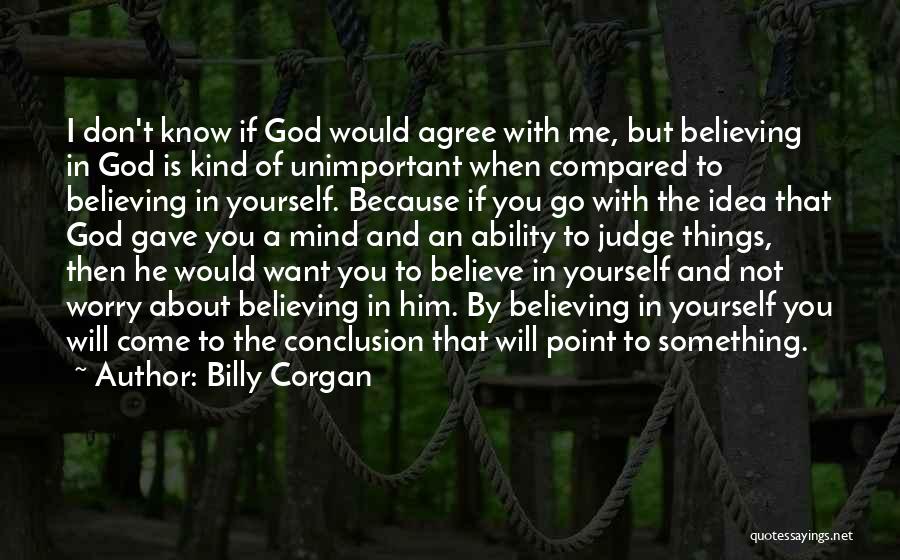 Billy Corgan Quotes: I Don't Know If God Would Agree With Me, But Believing In God Is Kind Of Unimportant When Compared To