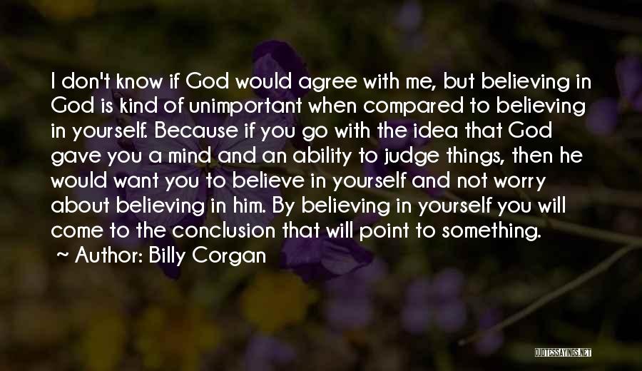 Billy Corgan Quotes: I Don't Know If God Would Agree With Me, But Believing In God Is Kind Of Unimportant When Compared To