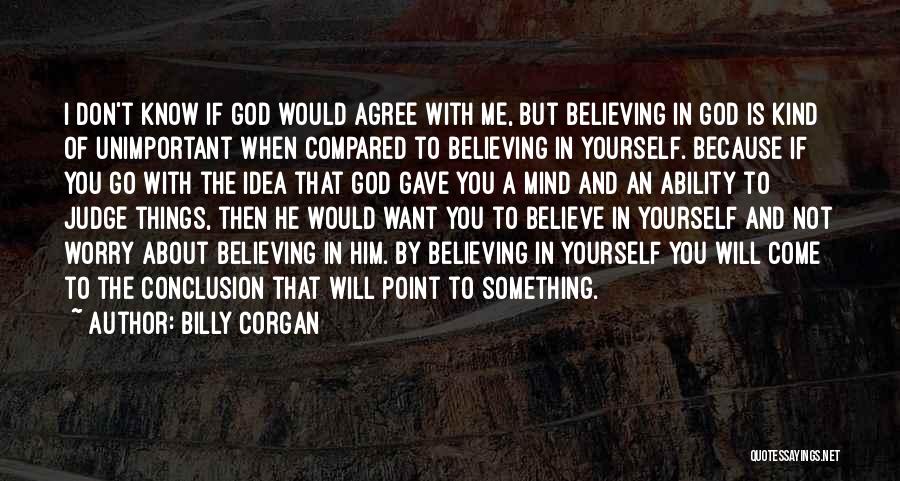 Billy Corgan Quotes: I Don't Know If God Would Agree With Me, But Believing In God Is Kind Of Unimportant When Compared To