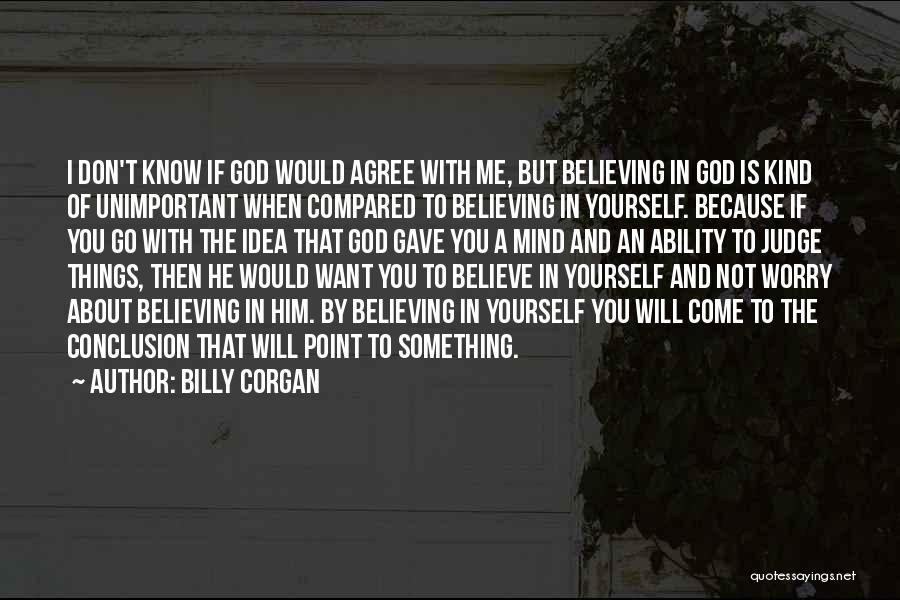 Billy Corgan Quotes: I Don't Know If God Would Agree With Me, But Believing In God Is Kind Of Unimportant When Compared To