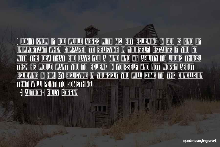 Billy Corgan Quotes: I Don't Know If God Would Agree With Me, But Believing In God Is Kind Of Unimportant When Compared To