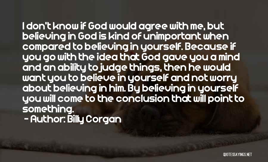 Billy Corgan Quotes: I Don't Know If God Would Agree With Me, But Believing In God Is Kind Of Unimportant When Compared To