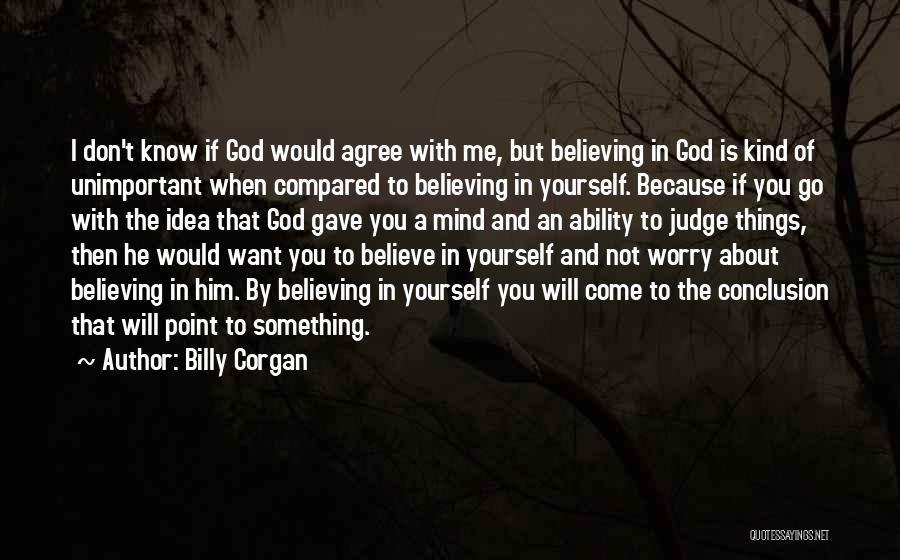 Billy Corgan Quotes: I Don't Know If God Would Agree With Me, But Believing In God Is Kind Of Unimportant When Compared To