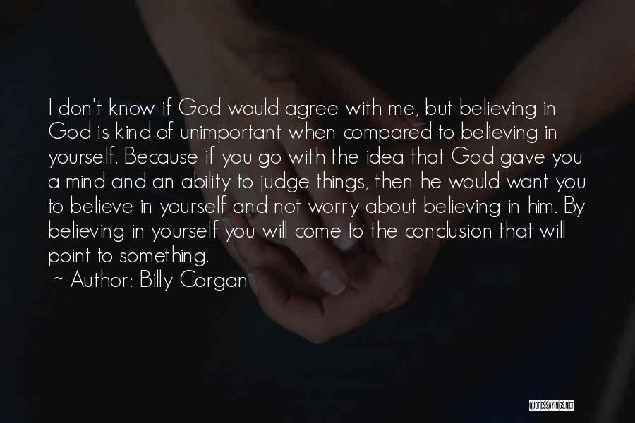 Billy Corgan Quotes: I Don't Know If God Would Agree With Me, But Believing In God Is Kind Of Unimportant When Compared To