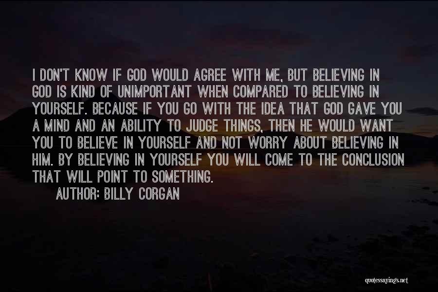 Billy Corgan Quotes: I Don't Know If God Would Agree With Me, But Believing In God Is Kind Of Unimportant When Compared To