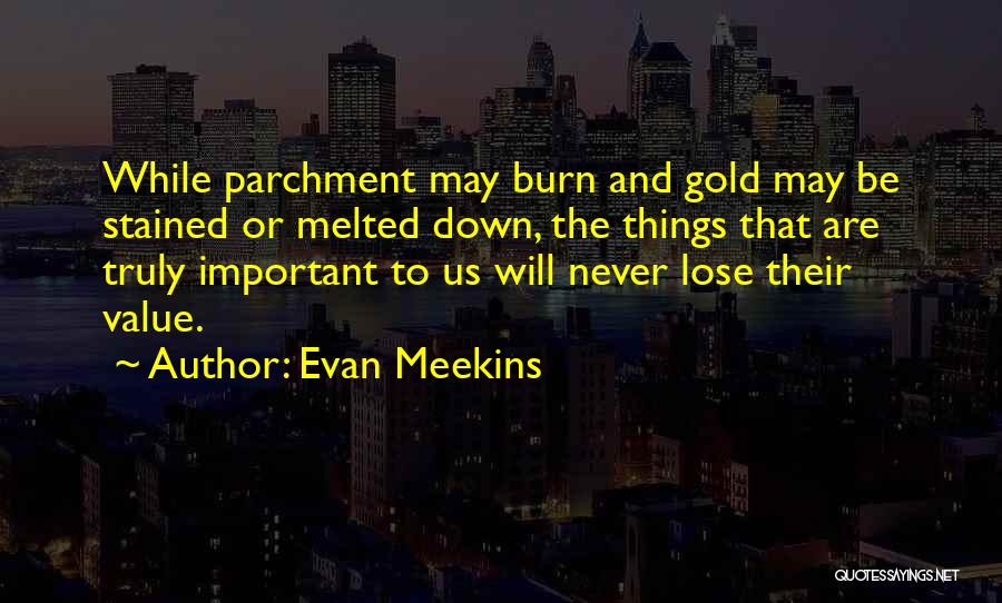 Evan Meekins Quotes: While Parchment May Burn And Gold May Be Stained Or Melted Down, The Things That Are Truly Important To Us