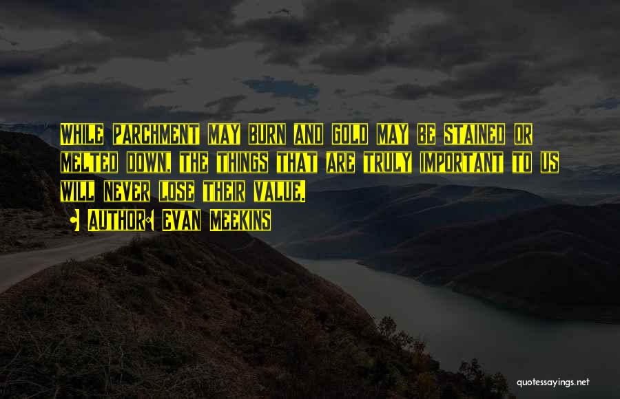 Evan Meekins Quotes: While Parchment May Burn And Gold May Be Stained Or Melted Down, The Things That Are Truly Important To Us