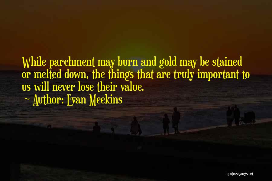 Evan Meekins Quotes: While Parchment May Burn And Gold May Be Stained Or Melted Down, The Things That Are Truly Important To Us