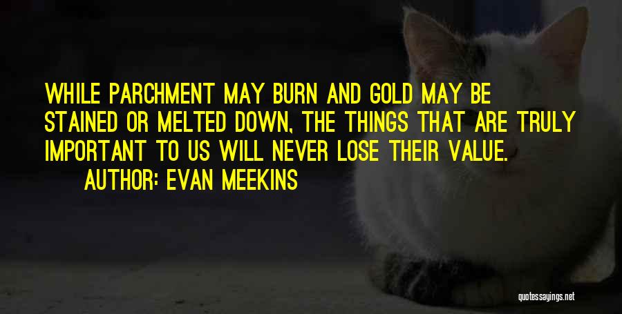 Evan Meekins Quotes: While Parchment May Burn And Gold May Be Stained Or Melted Down, The Things That Are Truly Important To Us