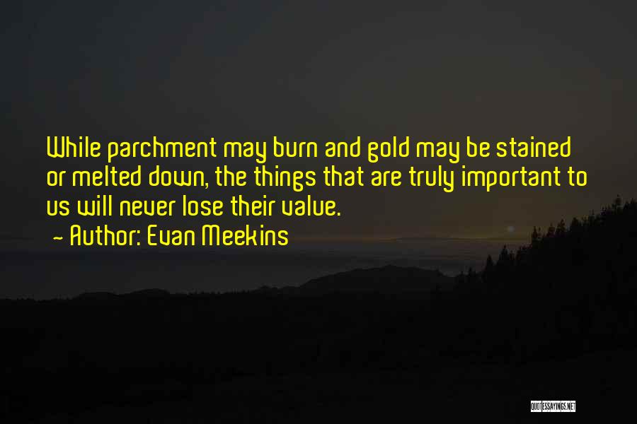 Evan Meekins Quotes: While Parchment May Burn And Gold May Be Stained Or Melted Down, The Things That Are Truly Important To Us