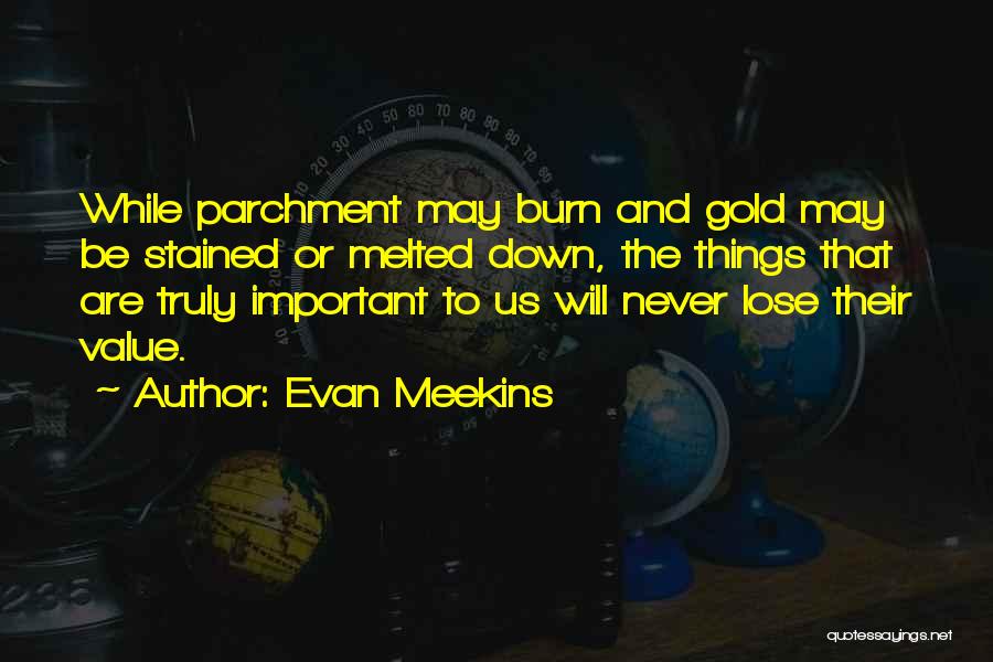 Evan Meekins Quotes: While Parchment May Burn And Gold May Be Stained Or Melted Down, The Things That Are Truly Important To Us