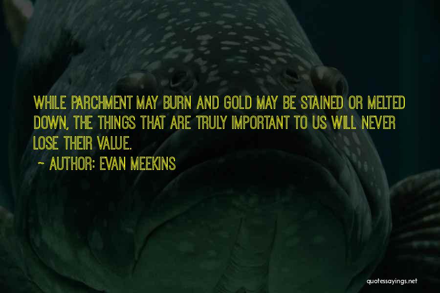 Evan Meekins Quotes: While Parchment May Burn And Gold May Be Stained Or Melted Down, The Things That Are Truly Important To Us