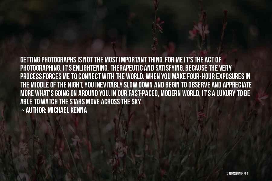 Michael Kenna Quotes: Getting Photographs Is Not The Most Important Thing. For Me It's The Act Of Photographing. It's Enlightening, Therapeutic And Satisfying,