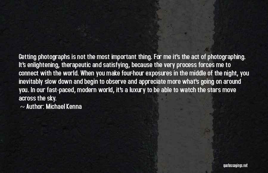 Michael Kenna Quotes: Getting Photographs Is Not The Most Important Thing. For Me It's The Act Of Photographing. It's Enlightening, Therapeutic And Satisfying,