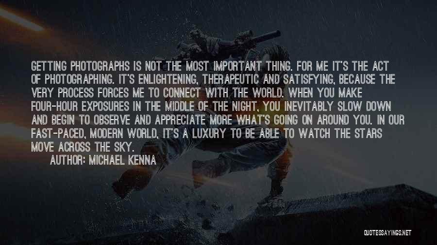 Michael Kenna Quotes: Getting Photographs Is Not The Most Important Thing. For Me It's The Act Of Photographing. It's Enlightening, Therapeutic And Satisfying,