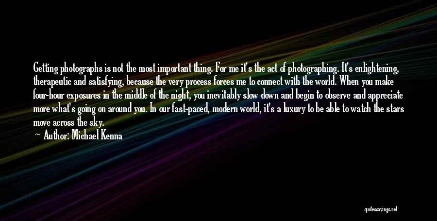 Michael Kenna Quotes: Getting Photographs Is Not The Most Important Thing. For Me It's The Act Of Photographing. It's Enlightening, Therapeutic And Satisfying,
