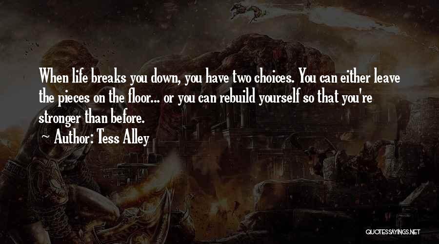 Tess Alley Quotes: When Life Breaks You Down, You Have Two Choices. You Can Either Leave The Pieces On The Floor... Or You