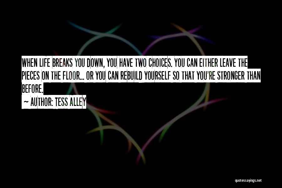 Tess Alley Quotes: When Life Breaks You Down, You Have Two Choices. You Can Either Leave The Pieces On The Floor... Or You