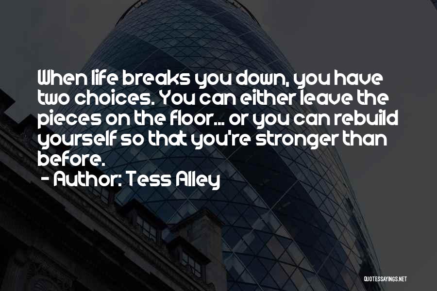 Tess Alley Quotes: When Life Breaks You Down, You Have Two Choices. You Can Either Leave The Pieces On The Floor... Or You