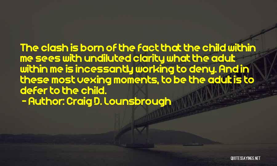 Craig D. Lounsbrough Quotes: The Clash Is Born Of The Fact That The Child Within Me Sees With Undiluted Clarity What The Adult Within