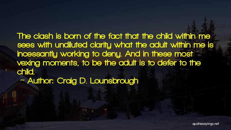 Craig D. Lounsbrough Quotes: The Clash Is Born Of The Fact That The Child Within Me Sees With Undiluted Clarity What The Adult Within