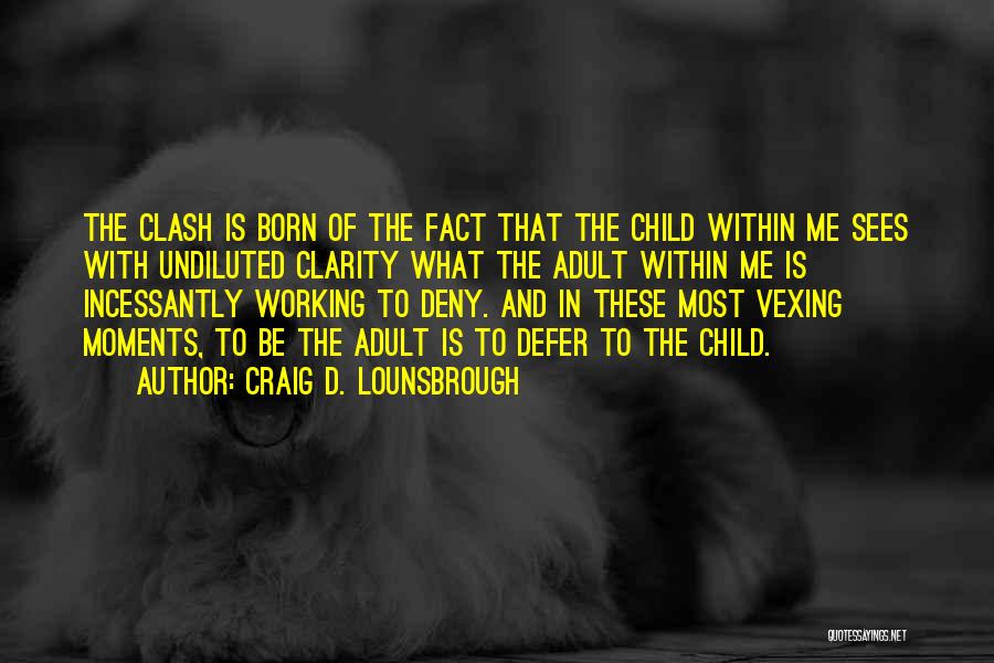 Craig D. Lounsbrough Quotes: The Clash Is Born Of The Fact That The Child Within Me Sees With Undiluted Clarity What The Adult Within