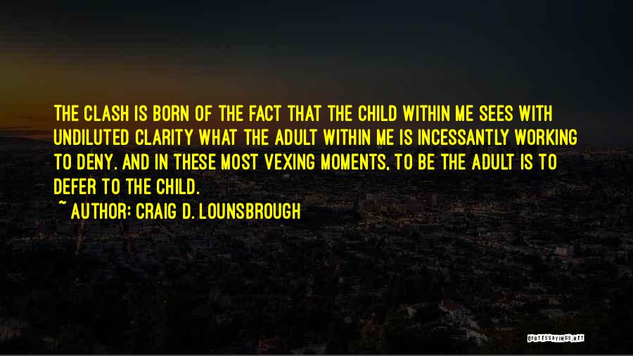 Craig D. Lounsbrough Quotes: The Clash Is Born Of The Fact That The Child Within Me Sees With Undiluted Clarity What The Adult Within