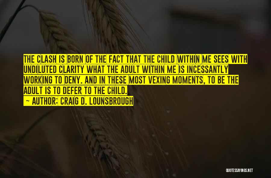 Craig D. Lounsbrough Quotes: The Clash Is Born Of The Fact That The Child Within Me Sees With Undiluted Clarity What The Adult Within