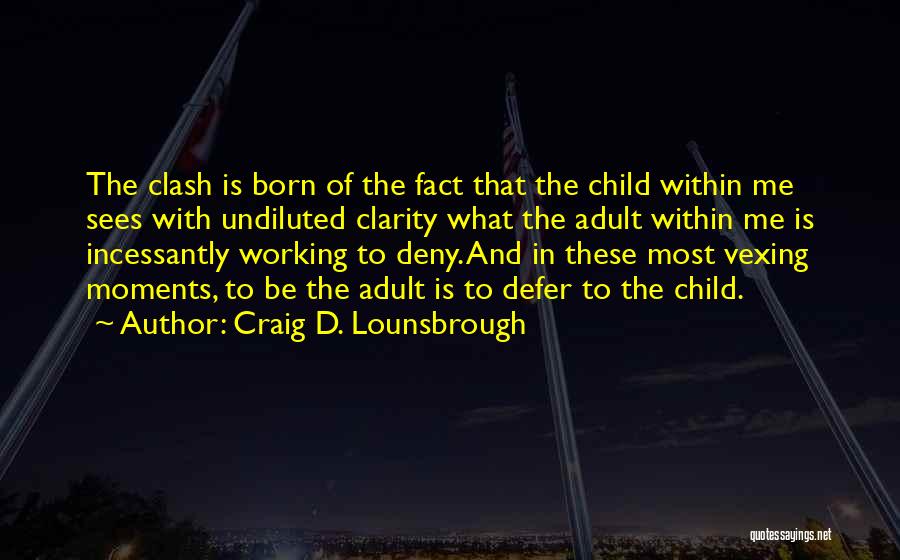 Craig D. Lounsbrough Quotes: The Clash Is Born Of The Fact That The Child Within Me Sees With Undiluted Clarity What The Adult Within